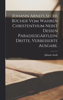 Johann Arndt - Johann Arnd's sechs Bücher vom wahren Christenthum nebst dessen Paradiesgärtlein. Dritte, verbesserte Ausgabe., Inbunden
