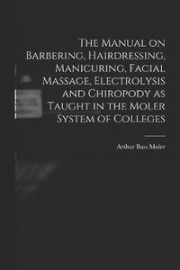 bokomslag The Manual on Barbering, Hairdressing, Manicuring, Facial Massage, Electrolysis and Chiropody as Taught in the Moler System of Colleges