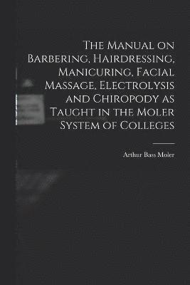 The Manual on Barbering, Hairdressing, Manicuring, Facial Massage, Electrolysis and Chiropody as Taught in the Moler System of Colleges 1