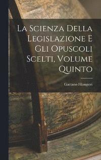 bokomslag La Scienza della Legislazione e Gli Opuscoli Scelti, Volume Quinto