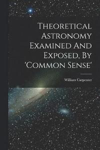 bokomslag Theoretical Astronomy Examined And Exposed, By 'common Sense'