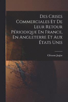 bokomslag Des Crises Commerciales Et De Leur Retour Priodique En France, En Angleterre Et Aux tats Unis