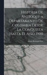 bokomslag Historia de Antioqui-a Departamento de Colombia Desde la Conquista Hasta El Ao 1900