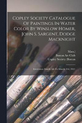 Copley Society (Boston, Mass ), Mass )., Mass.), Boston Art Club - Copley Society Catalogue Of Paintings In Water Color By Winslow Homer, John S. Sargent, Dodge Macknight, Häftad