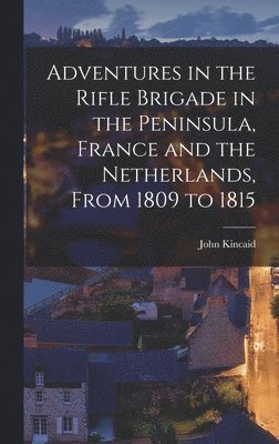John Kincaid - Adventures in the Rifle Brigade in the Peninsula, France and the Netherlands, From 1809 to 1815, Inbunden