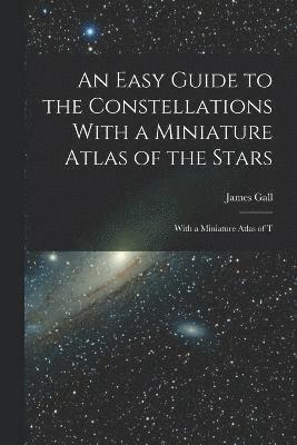 An Easy Guide to the Constellations With a Miniature Atlas of the Stars 1