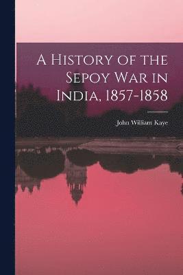 bokomslag A History of the Sepoy War in India, 1857-1858