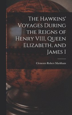 The Hawkins' Voyages During the Reigns of Henry VIII, Queen Elizabeth, and James I 1
