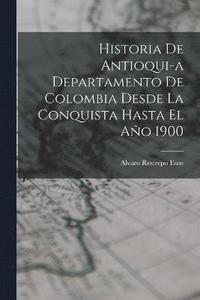 bokomslag Historia de Antioqui-a Departamento de Colombia Desde la Conquista Hasta El Ao 1900