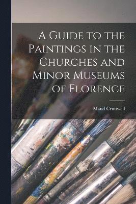 A Guide to the Paintings in the Churches and Minor Museums of Florence 1
