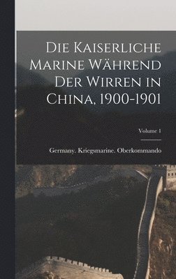 Die Kaiserliche Marine Whrend Der Wirren in China, 1900-1901; Volume 1 1