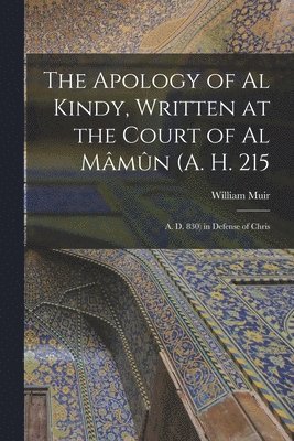 The Apology of Al Kindy, Written at the Court of Al Mmn (A. H. 215; A. D. 830) in Defense of Chris 1