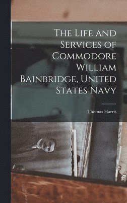 Thomas Harris - Life and Services of Commodore William Bainbridge, United States Navy, Inbunden