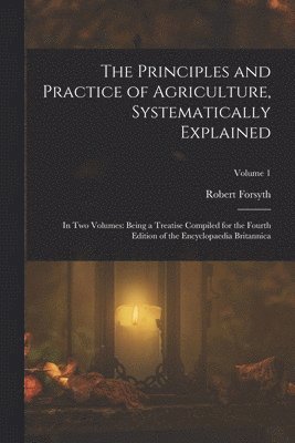 Robert Forsyth - Principles and Practice of Agriculture, Systematically Explained, Häftad