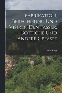 bokomslag Fabrikation, Berechnung und Visiren den Fässer, Bottiche und andere Gefässe