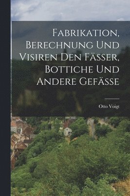 bokomslag Fabrikation, Berechnung und Visiren den Fässer, Bottiche und andere Gefässe