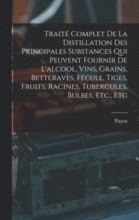 bokomslag Traité Complet De La Distillation Des Principales Substances Qui Peuvent Fournir De L'alcool, Vins, Grains, Betteraves, Fécule, Tiges, Fruits, Racines