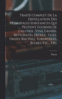 bokomslag Traité Complet De La Distillation Des Principales Substances Qui Peuvent Fournir De L'alcool, Vins, Grains, Betteraves, Fécule, Tiges, Fruits, Racines