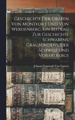 bokomslag Geschichte der Grafen von Montfort und von Werdenberg. Ein Beitrag zur Geschichte Schwabens, Graubndens, der Schweiz und Vorarlbergs