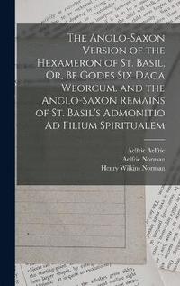 bokomslag The Anglo-Saxon Version of the Hexameron of St. Basil, Or, Be Godes Six Daga Weorcum. and the Anglo-Saxon Remains of St. Basil's Admonitio Ad Filium Spiritualem