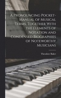 bokomslag A Pronouncing Pocket-manual of Musical Terms, Together With the Elements of Notation and Condensed Biographies of Noteworthy Musicians