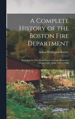 bokomslag A Complete History of the Boston Fire Department: Including the Fire-alarm Service and the Protective Department, From 1630 to 1888