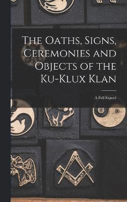 Oaths, Signs, Ceremonies and Objects of the Ku-Klux Klan