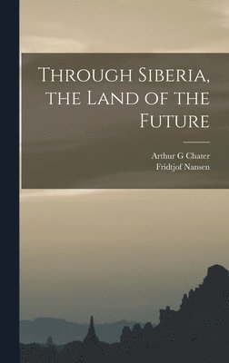 Fridtjof Nansen, Arthur G Chater - Through Siberia, the Land of the Future, Inbunden