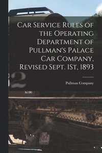 bokomslag Car Service Rules of the Operating Department of Pullman's Palace Car Company, Revised Sept. 1St, 1893