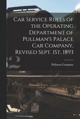 Car Service Rules of the Operating Department of Pullman's Palace Car Company, Revised Sept. 1St, 1893 1