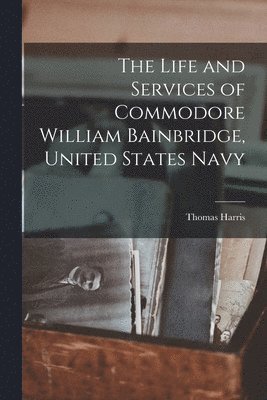 Life and Services of Commodore William Bainbridge, United States Navy