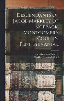 Descendants of Jacob Markley of Skippack, Montgomery County, Pennsylvania .. 1