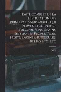 bokomslag Traité Complet De La Distillation Des Principales Substances Qui Peuvent Fournir De L'alcool, Vins, Grains, Betteraves, Fécule, Tiges, Fruits, Racines