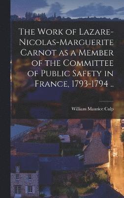 The Work of Lazare-Nicolas-Marguerite Carnot as a Member of the Committee of Public Safety in France, 1793-1794 .. 1