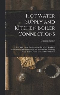 bokomslag Hot Water Supply and Kitchen Boiler Connections; a Text Book on the Installation of hot Water Service in Residences and Other Buildings and Methods of Connecting Range Boilers, Steam and gas Water ...