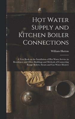 William Hutton - Hot Water Supply and Kitchen Boiler Connections; a Text Book on the Installation of hot Water Service in Residences and Other Buildings and Methods of Connecting Range Boilers, Steam and gas Water Heaters, Inbunden