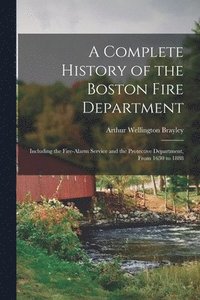 bokomslag A Complete History of the Boston Fire Department: Including the Fire-alarm Service and the Protective Department, From 1630 to 1888