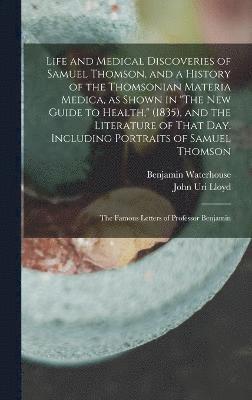 Life and Medical Discoveries of Samuel Thomson, and a History of the Thomsonian Materia Medica, as Shown in &quot;The new Guide to Health,&quot; (1835), and the Literature of That day. Including 1