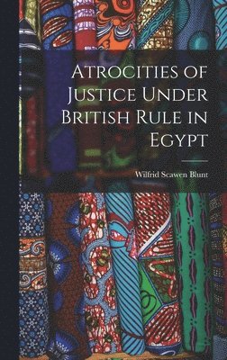 Wilfrid Scawen Blunt - Atrocities of Justice Under British Rule in Egypt, Inbunden