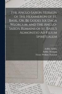 bokomslag The Anglo-Saxon Version of the Hexameron of St. Basil, Or, Be Godes Six Daga Weorcum. and the Anglo-Saxon Remains of St. Basil's Admonitio Ad Filium Spiritualem