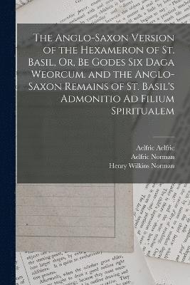 The Anglo-Saxon Version of the Hexameron of St. Basil, Or, Be Godes Six Daga Weorcum. and the Anglo-Saxon Remains of St. Basil's Admonitio Ad Filium Spiritualem 1