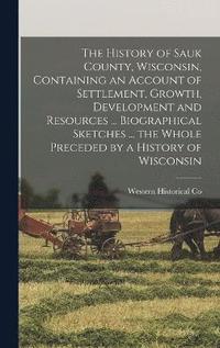 bokomslag The History of Sauk County, Wisconsin, Containing an Account of Settlement, Growth, Development and Resources ... Biographical Sketches ... the Whole Preceded by a History of Wisconsin