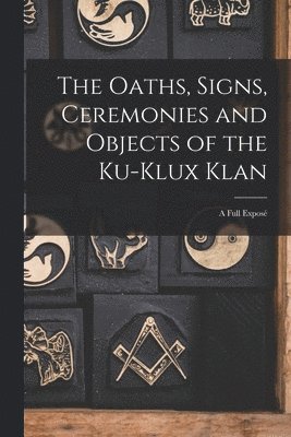 The Oaths, Signs, Ceremonies and Objects of the Ku-Klux Klan 1