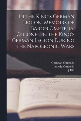In the King's German Legion. Memoirs of Baron Ompteda, Colonel in the King's German Legion During the Napoleonic Wars 1