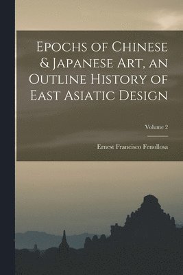 Ernest Francisco Fenollosa - Epochs of Chinese & Japanese art, an Outline History of East Asiatic Design; Volume 2, Häftad