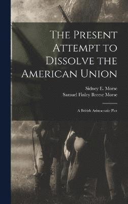 Samuel Finley Breese Morse, Sidney E 1794-1871 Morse, Sidney E. 1794-1871 Morse, Sidney E. Morse - Present Attempt to Dissolve the American Union, Inbunden