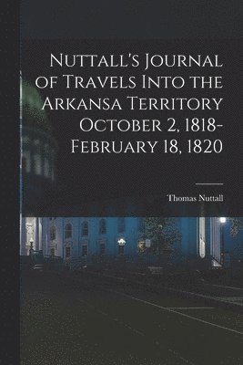 Nuttall's Journal of Travels Into the Arkansa Territory October 2, 1818-February 18, 1820 1