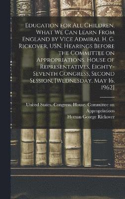 Hyman George Rickover, United States Congress House Commi - Education for all Children, What we can Learn From England by Vice Admiral H. G. Rickover, USN. Hearings Before the Committee on Appropriations, House of Representatives, Eighty-seventh Congress, Second Session, [Wednesday, May 16, 1962], Inbunden