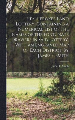 bokomslag The Cherokee Land Lottery, Containing a Numerical List of the Names of the Fortunate Drawers in Said Lottery, With an Engraved map of Each District. By James F. Smith