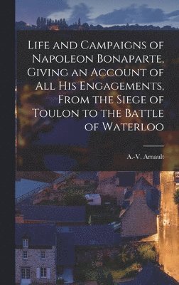 bokomslag Life and Campaigns of Napoleon Bonaparte, Giving an Account of all his Engagements, From the Siege of Toulon to the Battle of Waterloo